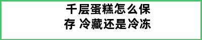 千层蛋糕怎么保存 冷藏还是冷冻